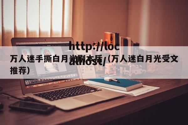 万人迷手撕白月光剧本后(万人迷白月光受文推荐)