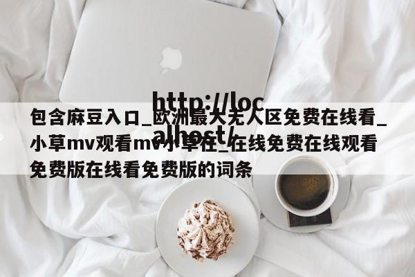包含麻豆入口_欧洲最大无人区免费在线看_小草mv观看mv小草在_在线免费在线观看免费版在线看免费版的词条