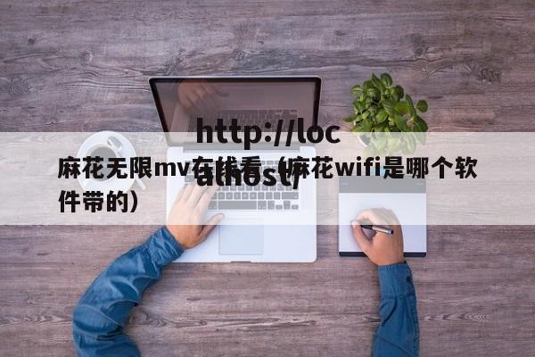 麻花无限mv在线看(麻花wifi是哪个软件带的)